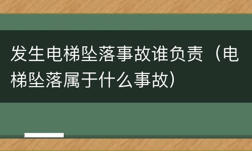 发生电梯坠落事故谁负责（电梯坠落属于什么事故）