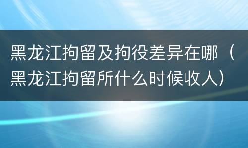 黑龙江拘留及拘役差异在哪（黑龙江拘留所什么时候收人）
