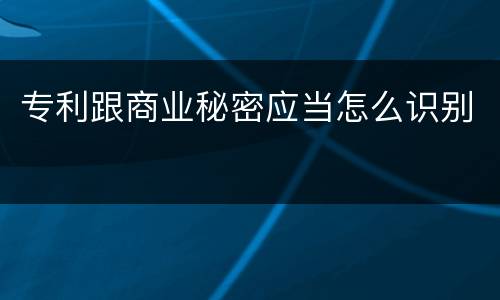 专利跟商业秘密应当怎么识别