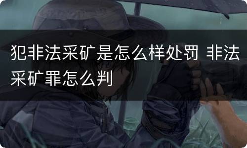犯非法采矿是怎么样处罚 非法采矿罪怎么判