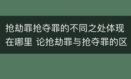 抢劫罪抢夺罪的不同之处体现在哪里 论抢劫罪与抢夺罪的区别