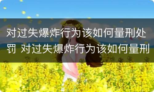 对过失爆炸行为该如何量刑处罚 对过失爆炸行为该如何量刑处罚决定