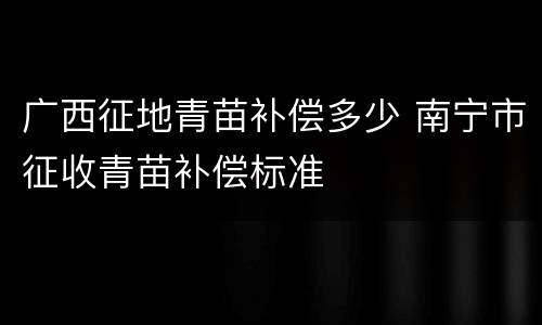 广西征地青苗补偿多少 南宁市征收青苗补偿标准