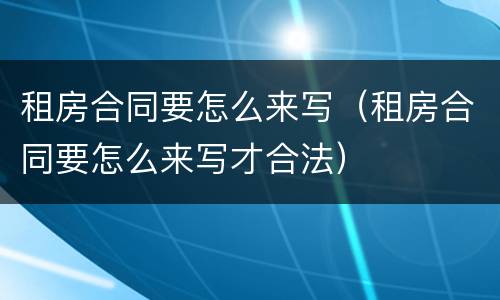 租房合同要怎么来写（租房合同要怎么来写才合法）