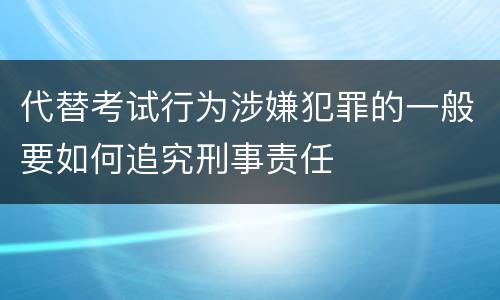 代替考试行为涉嫌犯罪的一般要如何追究刑事责任