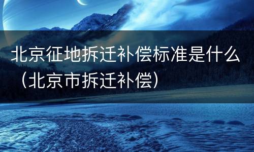 北京征地拆迁补偿标准是什么（北京市拆迁补偿）