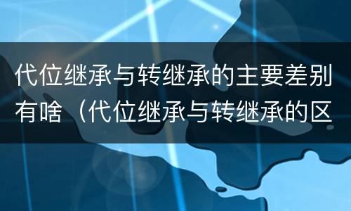 代位继承与转继承的主要差别有啥（代位继承与转继承的区别有哪些?）