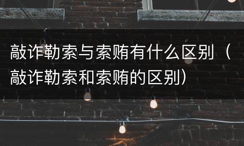 敲诈勒索与索贿有什么区别（敲诈勒索和索贿的区别）