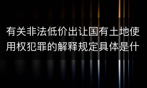 有关非法低价出让国有土地使用权犯罪的解释规定具体是什么内容