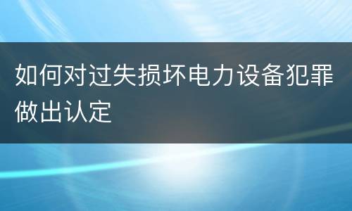 如何对过失损坏电力设备犯罪做出认定