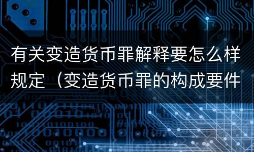 有关变造货币罪解释要怎么样规定（变造货币罪的构成要件）