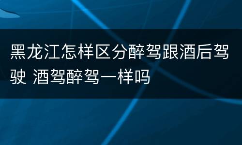黑龙江怎样区分醉驾跟酒后驾驶 酒驾醉驾一样吗