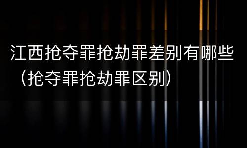 江西抢夺罪抢劫罪差别有哪些（抢夺罪抢劫罪区别）