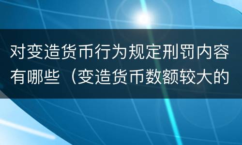 对变造货币行为规定刑罚内容有哪些（变造货币数额较大的处以下有期徒刑）