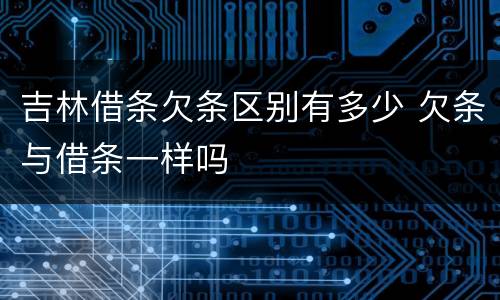 吉林借条欠条区别有多少 欠条与借条一样吗
