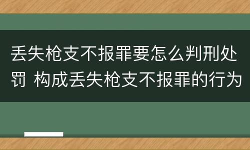 丢失枪支不报罪要怎么判刑处罚 构成丢失枪支不报罪的行为