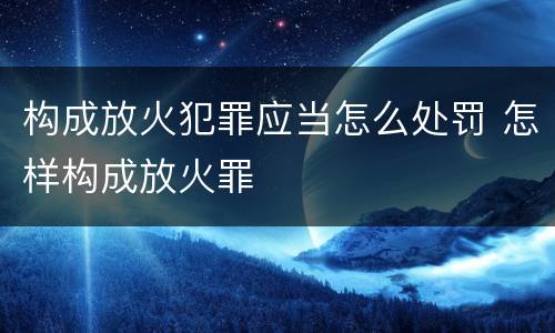 构成放火犯罪应当怎么处罚 怎样构成放火罪