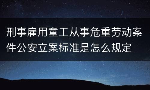刑事雇用童工从事危重劳动案件公安立案标准是怎么规定