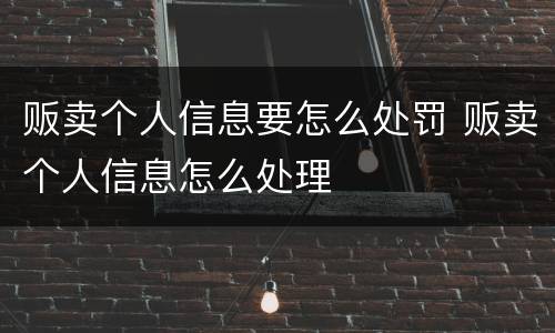 贩卖个人信息要怎么处罚 贩卖个人信息怎么处理