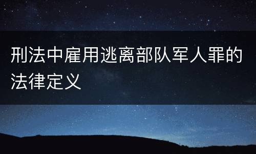 刑法中雇用逃离部队军人罪的法律定义
