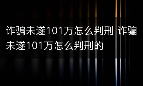 诈骗未遂101万怎么判刑 诈骗未遂101万怎么判刑的