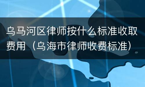 乌马河区律师按什么标准收取费用（乌海市律师收费标准）