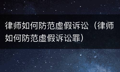 律师如何防范虚假诉讼（律师如何防范虚假诉讼罪）