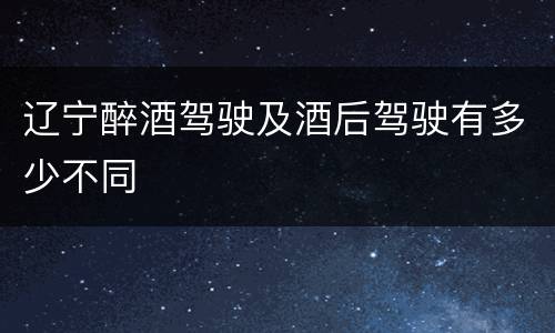 辽宁醉酒驾驶及酒后驾驶有多少不同