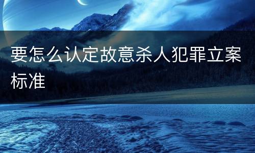 要怎么认定故意杀人犯罪立案标准