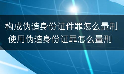 构成伪造身份证件罪怎么量刑 使用伪造身份证罪怎么量刑