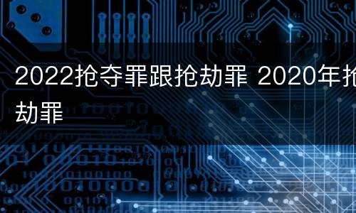 2022抢夺罪跟抢劫罪 2020年抢劫罪