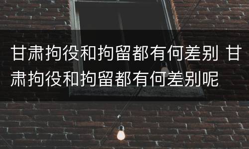 甘肃拘役和拘留都有何差别 甘肃拘役和拘留都有何差别呢