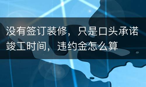 没有签订装修，只是口头承诺竣工时间，违约金怎么算
