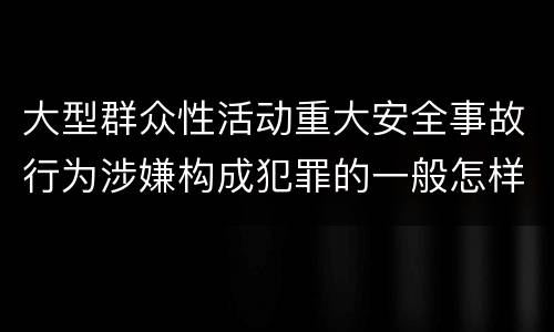 大型群众性活动重大安全事故行为涉嫌构成犯罪的一般怎样判刑