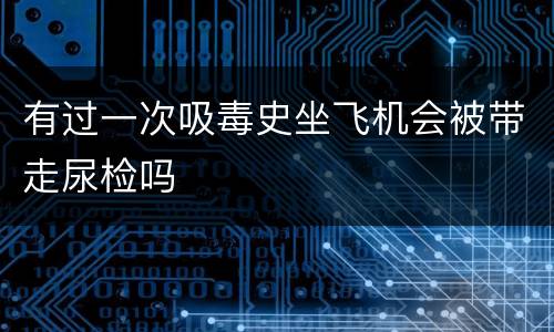 有过一次吸毒史坐飞机会被带走尿检吗