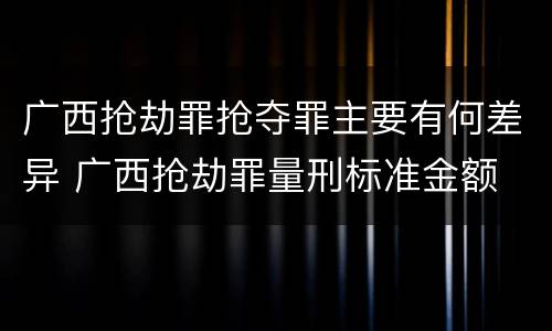 广西抢劫罪抢夺罪主要有何差异 广西抢劫罪量刑标准金额