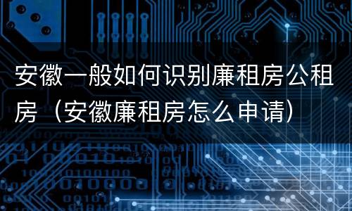 安徽一般如何识别廉租房公租房（安徽廉租房怎么申请）