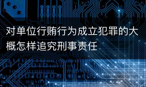 对单位行贿行为成立犯罪的大概怎样追究刑事责任