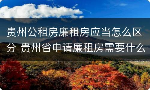贵州公租房廉租房应当怎么区分 贵州省申请廉租房需要什么条件