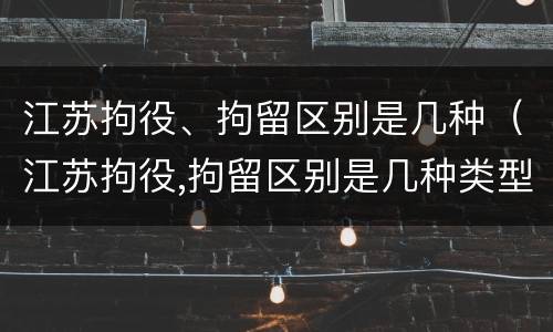 江苏拘役、拘留区别是几种（江苏拘役,拘留区别是几种类型）