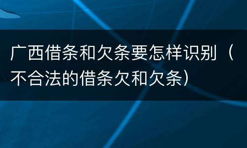 广西借条和欠条要怎样识别（不合法的借条欠和欠条）