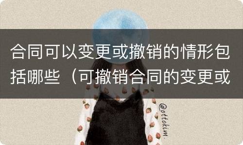 合同可以变更或撤销的情形包括哪些（可撤销合同的变更或撤销须由）