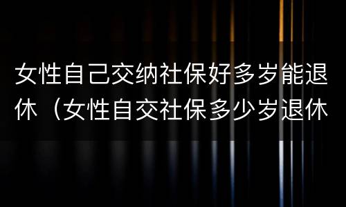 女性自己交纳社保好多岁能退休（女性自交社保多少岁退休）
