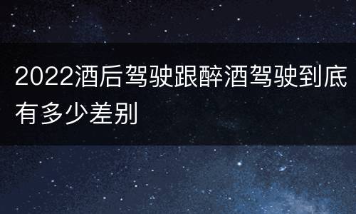 2022酒后驾驶跟醉酒驾驶到底有多少差别