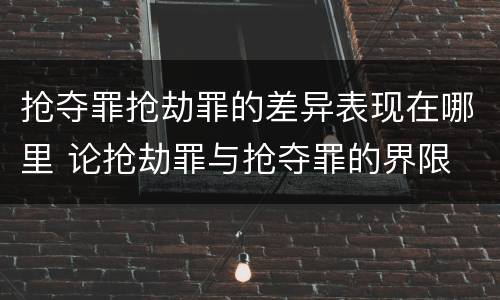 抢夺罪抢劫罪的差异表现在哪里 论抢劫罪与抢夺罪的界限