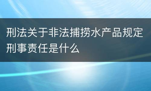 刑法关于非法捕捞水产品规定刑事责任是什么