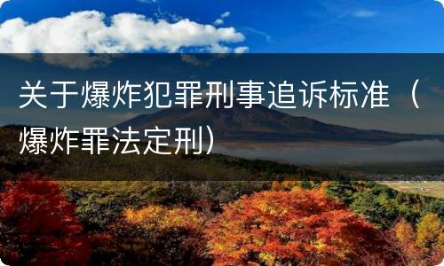 关于爆炸犯罪刑事追诉标准（爆炸罪法定刑）