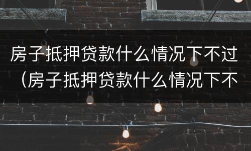 房子抵押贷款什么情况下不过（房子抵押贷款什么情况下不过审）