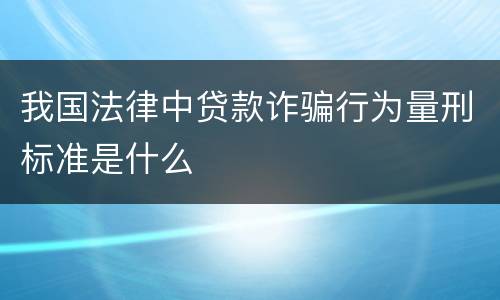 我国法律中贷款诈骗行为量刑标准是什么
