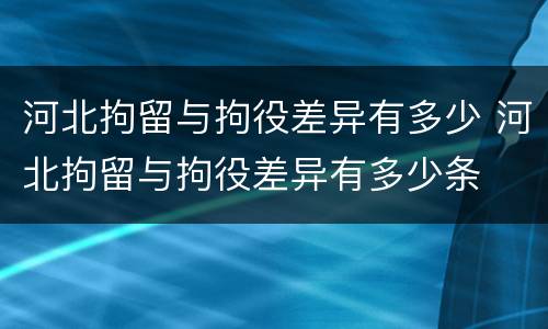 河北拘留与拘役差异有多少 河北拘留与拘役差异有多少条